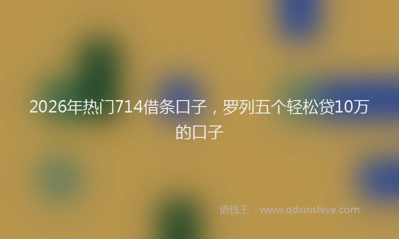2026年热门714借条口子，罗列五个轻松贷10万的口子