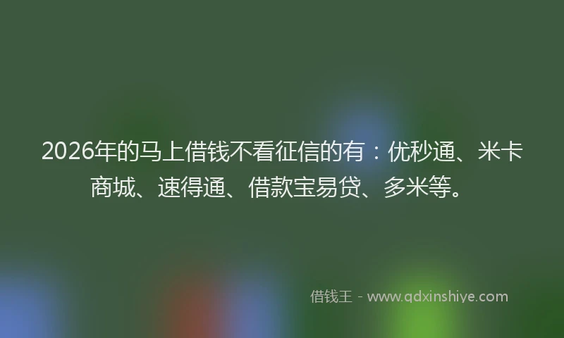 2026年的马上借钱不看征信的有：优秒通、米卡商城、速得通、借款宝易贷、多米等。