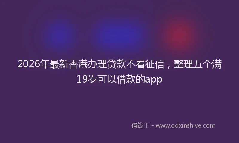 2026年最新香港办理贷款不看征信，整理五个满19岁可以借款的app