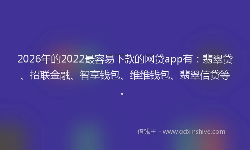 2026年的2022最容易下款的网贷app有：翡翠贷、招联金融、智享钱包、维维钱包、翡翠信贷等。