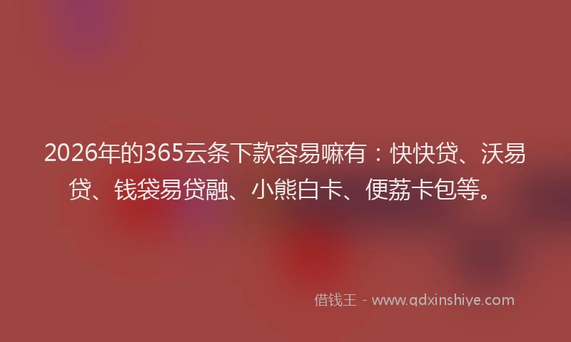2026年的365云条下款容易嘛有：快快贷、沃易贷、钱袋易贷融、小熊白卡、便荔卡包等。