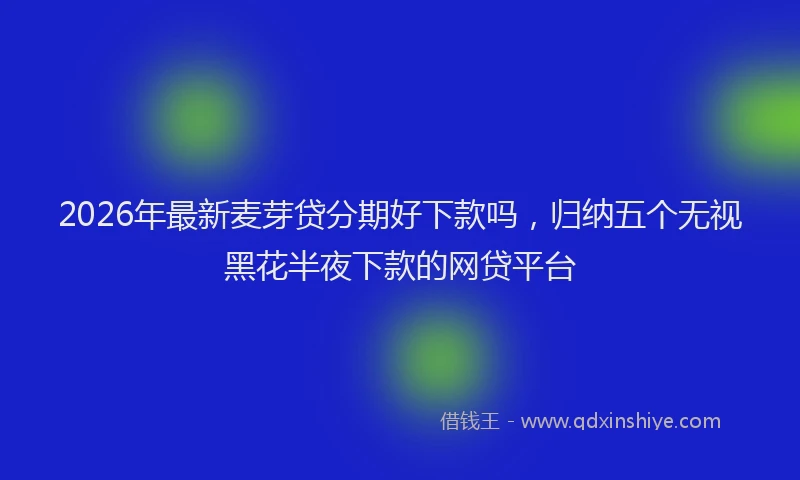 2026年最新麦芽贷分期好下款吗，归纳五个无视黑花半夜下款的网贷平台