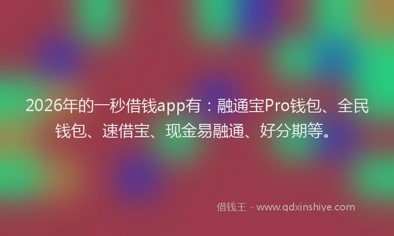 2026年的一秒借钱app有：融通宝Pro钱包、全民钱包、速借宝、现金易融通、好分期等。