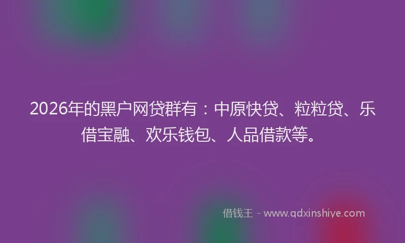 2026年的黑户网贷群有：中原快贷、粒粒贷、乐借宝融、欢乐钱包、人品借款等。