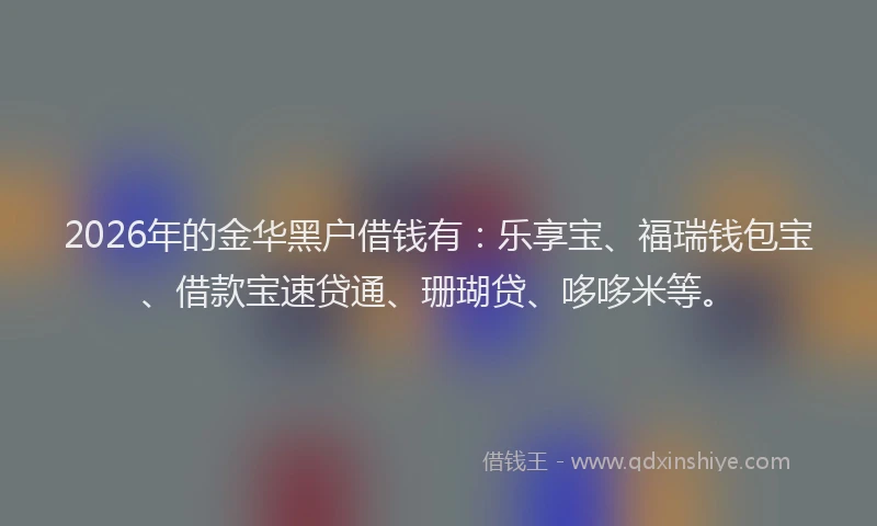 2026年的金华黑户借钱有：乐享宝、福瑞钱包宝、借款宝速贷通、珊瑚贷、哆哆米等。