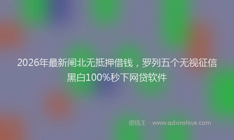 2026年最新闸北无抵押借钱，罗列五个无视征信黑白100%秒下网贷软件