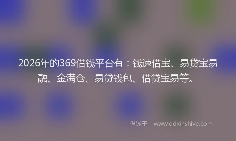2026年的369借钱平台有：钱速借宝、易贷宝易融、金满仓、易贷钱包、借贷宝易等。