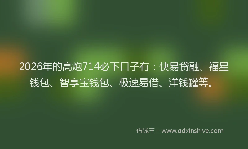 2026年的高炮714必下口子有：快易贷融、福星钱包、智享宝钱包、极速易借、洋钱罐等。
