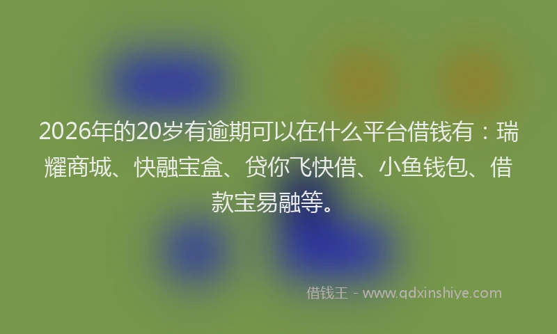 2026年的20岁有逾期可以在什么平台借钱有：瑞耀商城、快融宝盒、贷你飞快借、小鱼钱包、借款宝易融等。