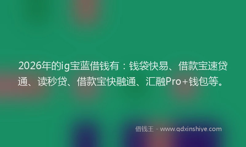 2026年的ig宝蓝借钱有：钱袋快易、借款宝速贷通、读秒贷、借款宝快融通、汇融Pro+钱包等。