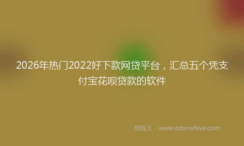 2026年热门2022好下款网贷平台，汇总五个凭支付宝花呗贷款的软件