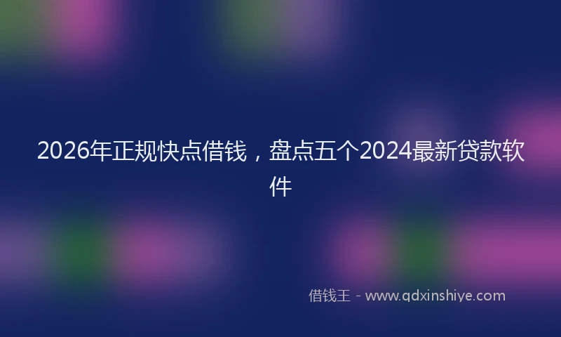 2026年正规快点借钱，盘点五个2024最新贷款软件