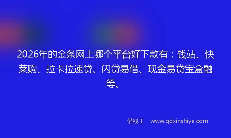 2026年的金条网上哪个平台好下款有：钱站、快莱购、拉卡拉速贷、闪贷易借、现金易贷宝盒融等。