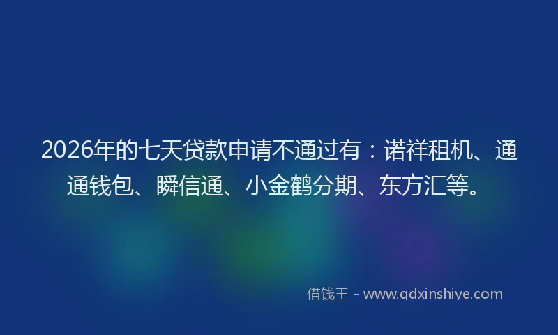 2026年的七天贷款申请不通过有：诺祥租机、通通钱包、瞬信通、小金鹤分期、东方汇等。