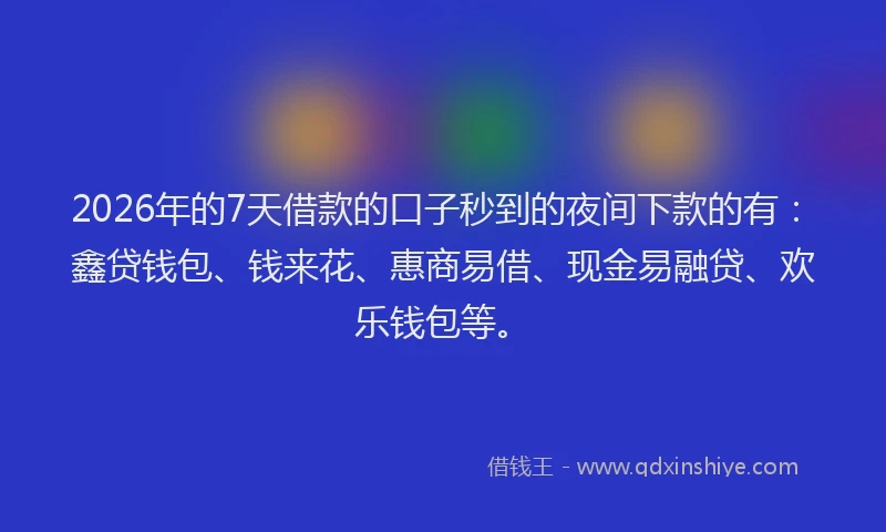 2026年的7天借款的口子秒到的夜间下款的有：鑫贷钱包、钱来花、惠商易借、现金易融贷、欢乐钱包等。