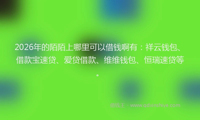 2026年的陌陌上哪里可以借钱啊有：祥云钱包、借款宝速贷、爱贷借款、维维钱包、恒瑞速贷等。