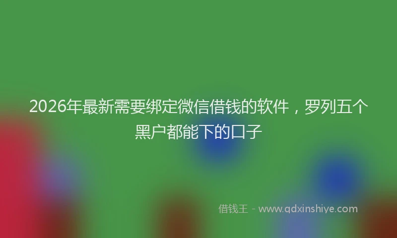 2026年最新需要绑定微信借钱的软件，罗列五个黑户都能下的口子