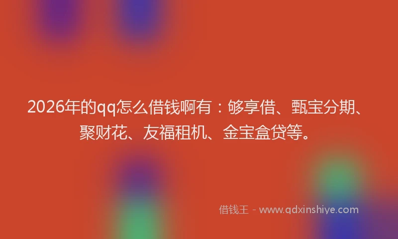 2026年的qq怎么借钱啊有：够享借、甄宝分期、聚财花、友福租机、金宝盒贷等。