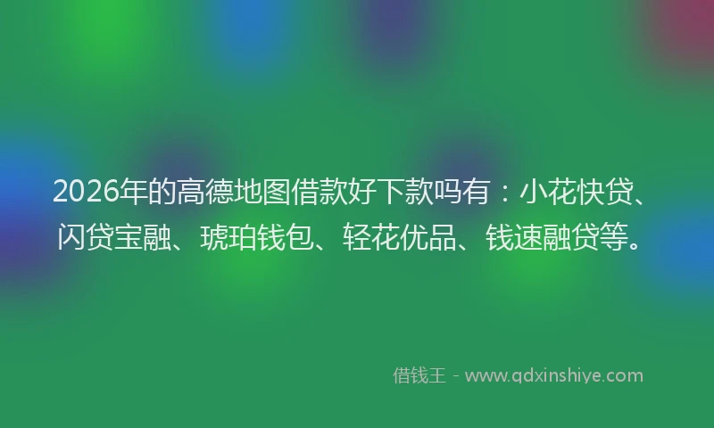 2026年的高德地图借款好下款吗有：小花快贷、闪贷宝融、琥珀钱包、轻花优品、钱速融贷等。