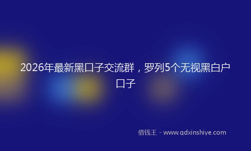 2026年最新黑口子交流群，罗列5个无视黑白户口子