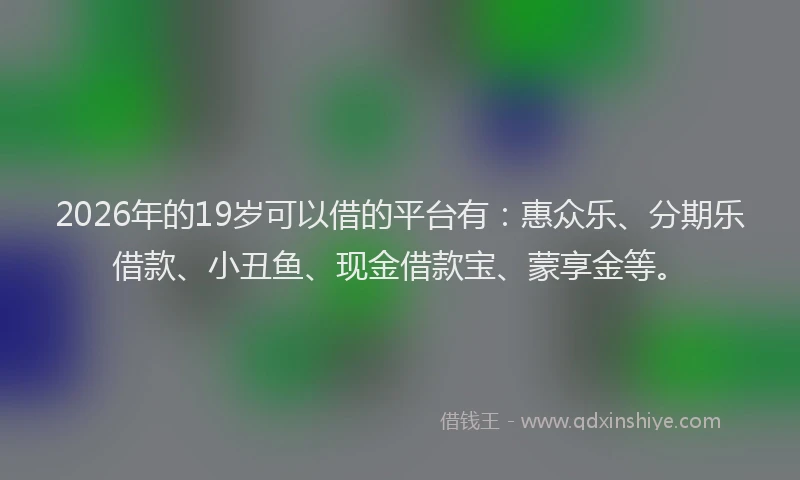 2026年的19岁可以借的平台有：惠众乐、分期乐借款、小丑鱼、现金借款宝、蒙享金等。