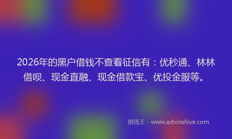2026年的黑户借钱不查看征信有：优秒通、林林借呗、现金直融、现金借款宝、优投金服等。
