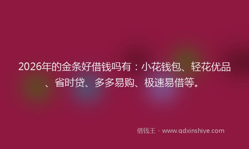 2026年的金条好借钱吗有：小花钱包、轻花优品、省时贷、多多易购、极速易借等。