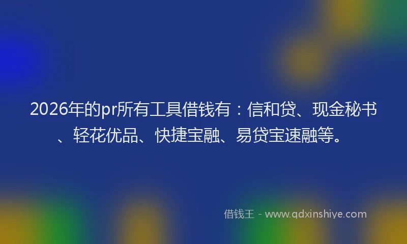2026年的pr所有工具借钱有：信和贷、现金秘书、轻花优品、快捷宝融、易贷宝速融等。