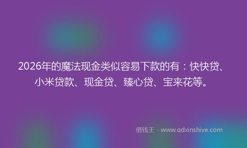 2026年的魔法现金类似容易下款的有：快快贷、小米贷款、现金贷、臻心贷、宝来花等。