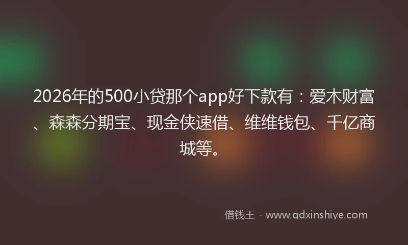 2026年的500小贷那个app好下款有：爱木财富、森森分期宝、现金侠速借、维维钱包、千亿商城等。