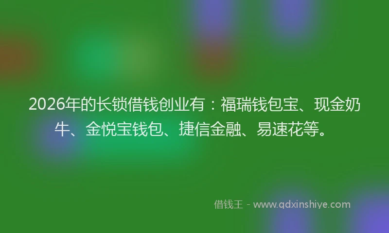 2026年的长锁借钱创业有：福瑞钱包宝、现金奶牛、金悦宝钱包、捷信金融、易速花等。