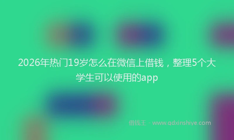 2026年热门19岁怎么在微信上借钱，整理5个大学生可以使用的app