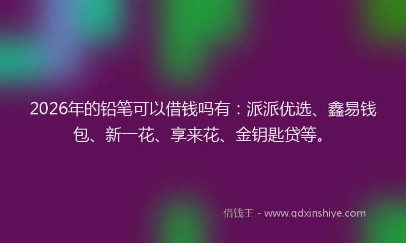 2026年的铅笔可以借钱吗有：派派优选、鑫易钱包、新一花、享来花、金钥匙贷等。