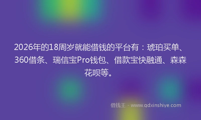 2026年的18周岁就能借钱的平台有：琥珀买单、360借条、瑞信宝Pro钱包、借款宝快融通、森森花呗等。