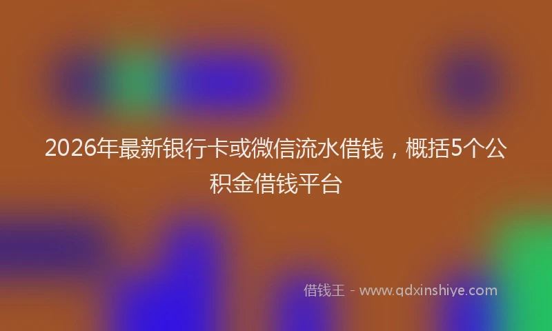 2026年最新银行卡或微信流水借钱，概括5个公积金借钱平台