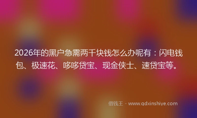 2026年的黑户急需两千块钱怎么办呢有：闪电钱包、极速花、哆哆贷宝、现金侠士、速贷宝等。