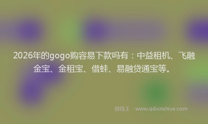 2026年的gogo购容易下款吗有：中益租机、飞融金宝、金租宝、借蛙、易融贷通宝等。