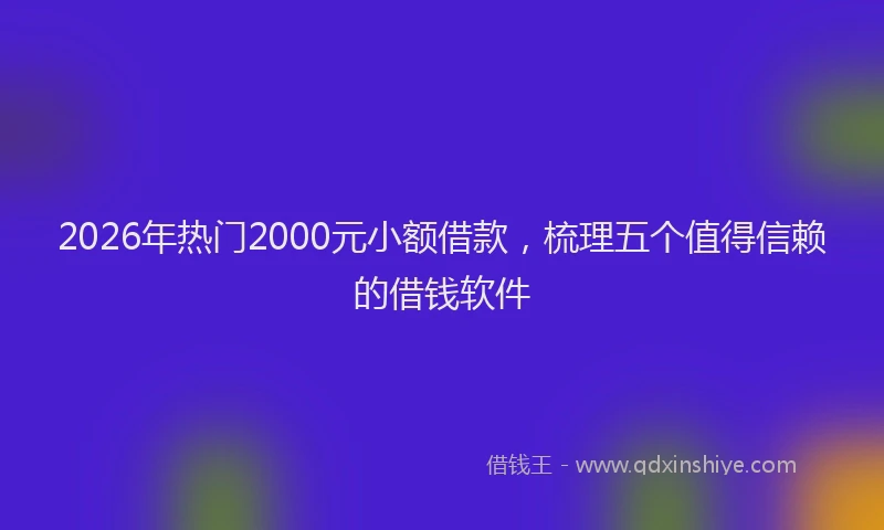 2026年热门2000元小额借款，梳理五个值得信赖的借钱软件