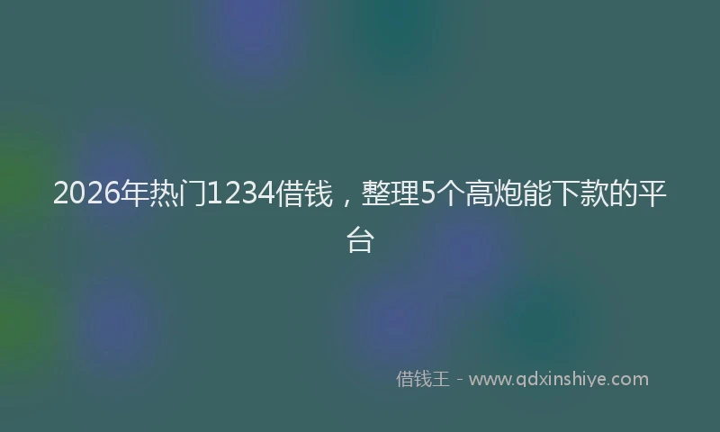 2026年热门1234借钱，整理5个高炮能下款的平台