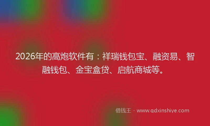 2026年的高炮软件有：祥瑞钱包宝、融资易、智融钱包、金宝盒贷、启航商城等。