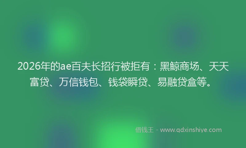2026年的ae百夫长招行被拒有：黑鲸商场、天天富贷、万信钱包、钱袋瞬贷、易融贷盒等。