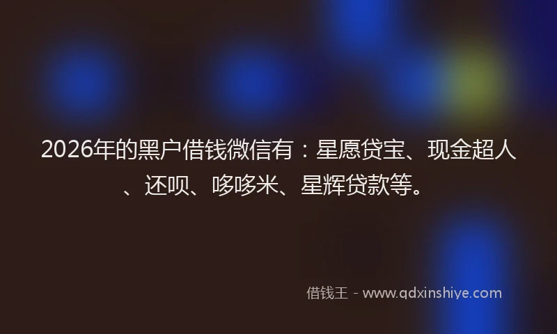 2026年的黑户借钱微信有：星愿贷宝、现金超人、还呗、哆哆米、星辉贷款等。
