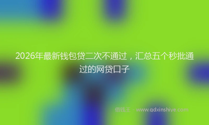 2026年最新钱包贷二次不通过，汇总五个秒批通过的网贷口子