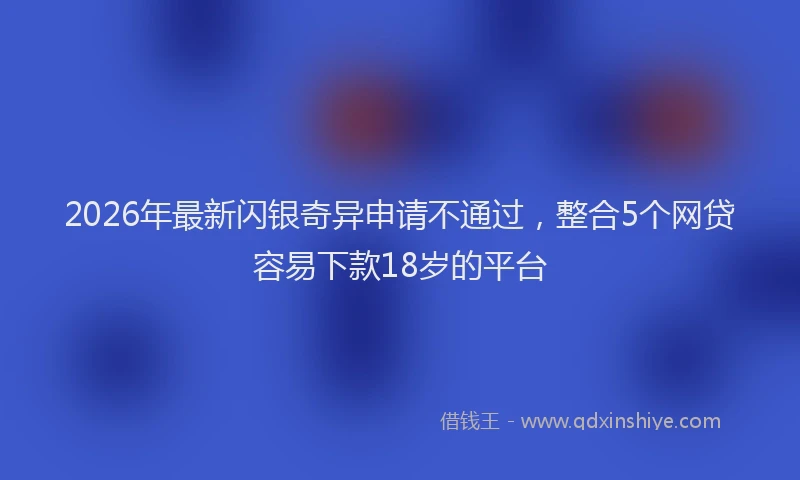 2026年最新闪银奇异申请不通过，整合5个网贷容易下款18岁的平台