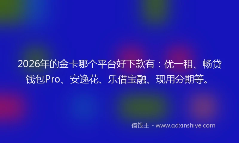 2026年的金卡哪个平台好下款有：优一租、畅贷钱包Pro、安逸花、乐借宝融、现用分期等。