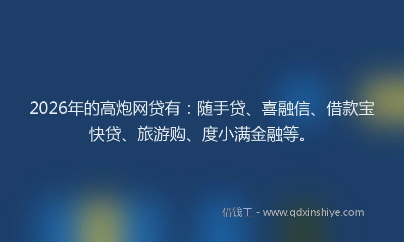 2026年的高炮网贷有：随手贷、喜融信、借款宝快贷、旅游购、度小满金融等。