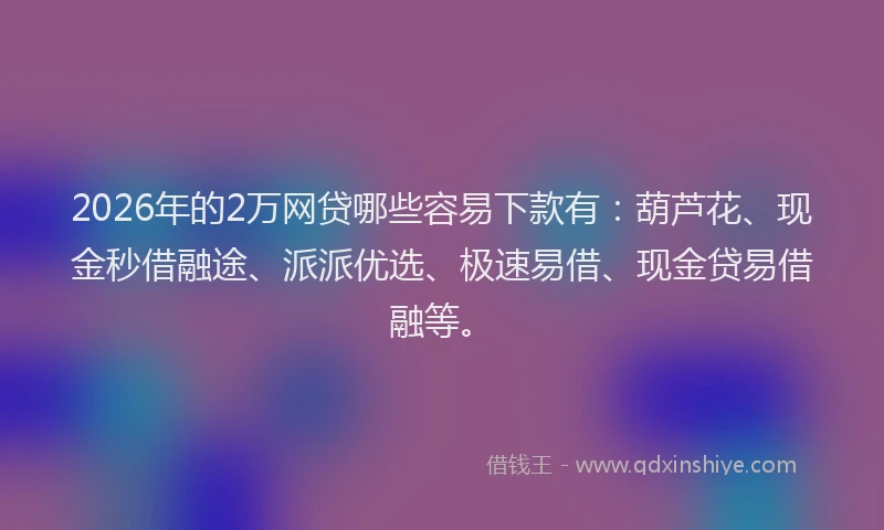 2026年的2万网贷哪些容易下款有：葫芦花、现金秒借融途、派派优选、极速易借、现金贷易借融等。