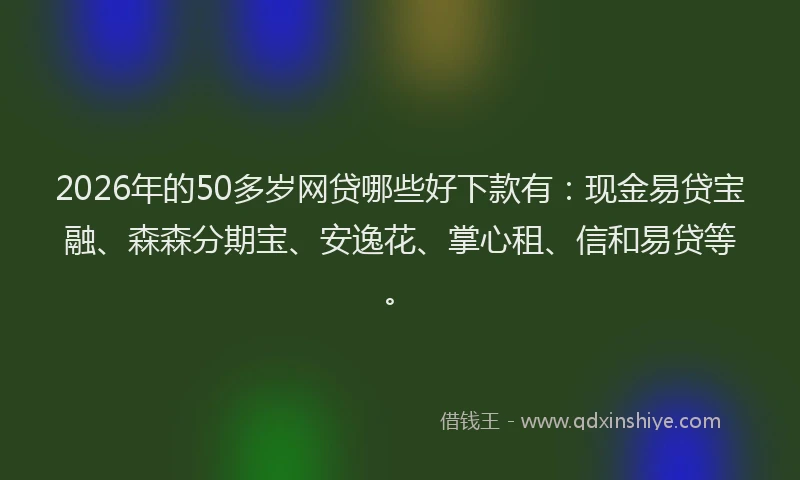 2026年的50多岁网贷哪些好下款有：现金易贷宝融、森森分期宝、安逸花、掌心租、信和易贷等。