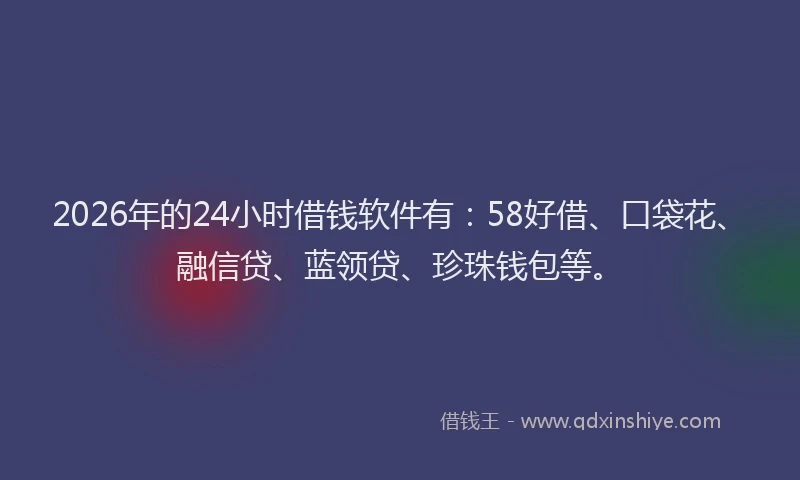 2026年的24小时借钱软件有：58好借、口袋花、融信贷、蓝领贷、珍珠钱包等。