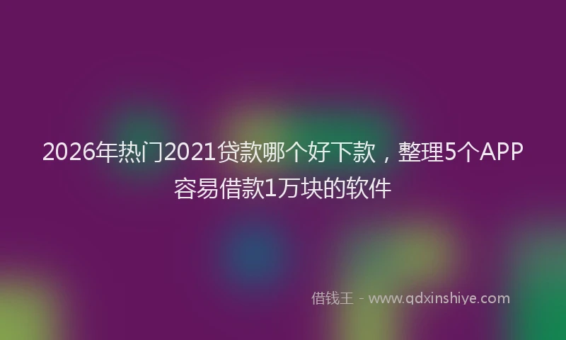 2026年热门2021贷款哪个好下款，整理5个APP容易借款1万块的软件